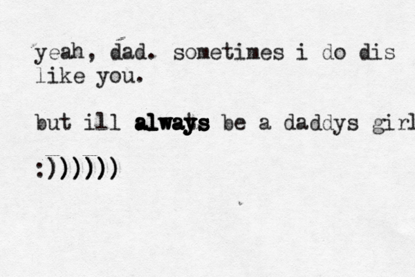 yeah, dad. sometimes i do dis like you. but ill always alwats y always always s s be a daddys girl :)))))) )))))) ) 