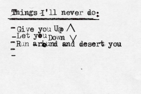 Things I'll never do _____________________ ____________________[ - Give you up - - - Let you Down Up ^ / \ \ / Run ariun o o d and desert you 