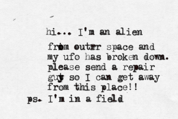 hi... I'm an alien frim o o outrr space and my ufo has broken down. please send a repair gut y y so I can get away from this place!! ps. I'm in a field