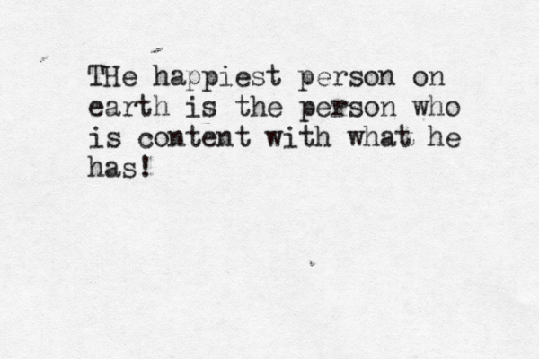 THe happiest person on earth is the person who is content with what he has!