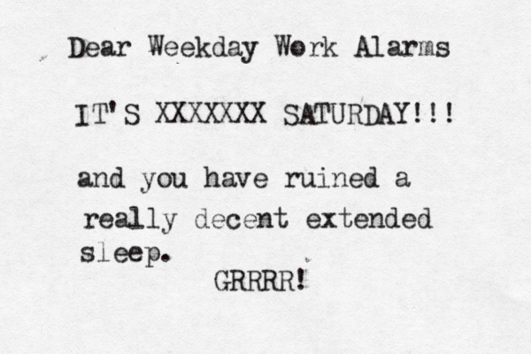 Dear Weekday Work Alarms IT'S XXXXXXX SATURDAY!!! and you have ruined a really decent extended sleep . GRRRR! 