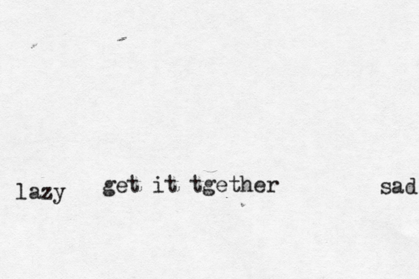 sad lazy get it tgether