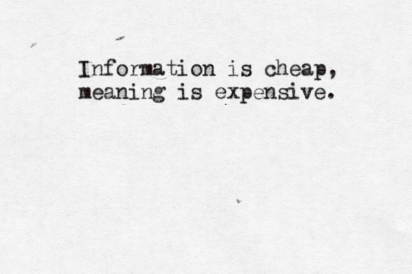 Information is cheap, meaning is expensive. 