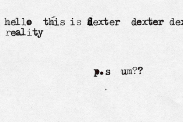hello this is f d d dexter dexter dextertett reality p.s um?