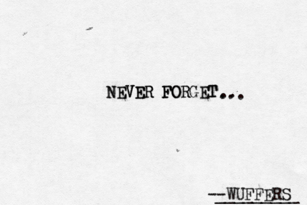 --WUFFERS ________ NEVER FORGET NEVER FORG ... . .