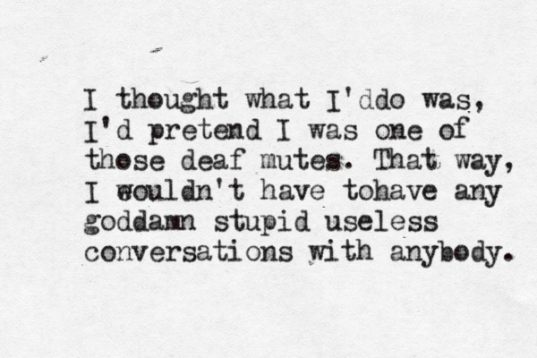 I thought what I'ddo was, I'd pretend I was one of those deaf mutes. That way, I e wouldn't have tohave any goddamn stupid useless conversations with anybody. 