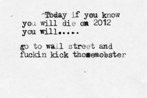 Today if you know you will die on 2012 you will... go to wall street and fuckin kick thosemobster