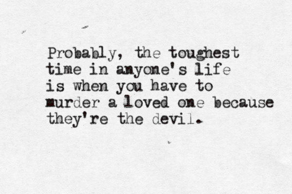 Probably, the toughest time in anyone's life is when you have to murder a loved one because they're the devil. 