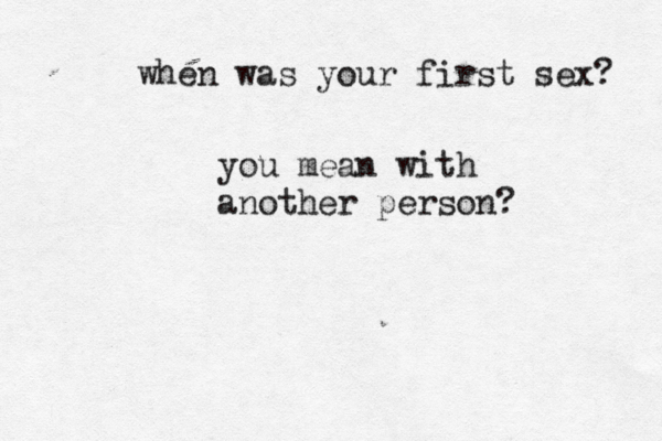 when was your first sex? you mean with another person?