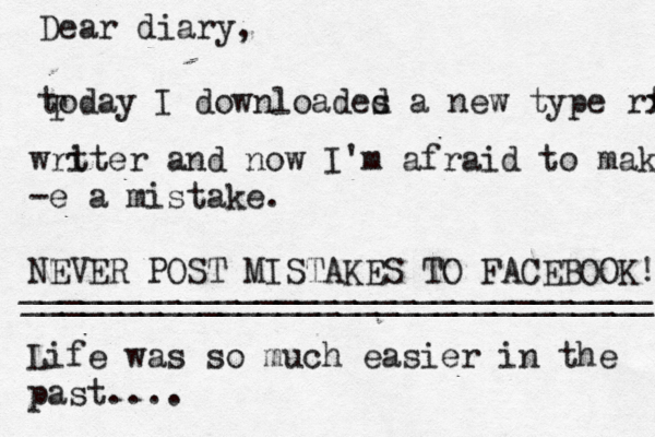 Dear diary, today T I downloades d a new type rtr xx wrt iter and now I'm afraid to make -e a mistake . NEVER POST MISTAKES TO FACEBOOK! ________________________________ ________________________________ Life was so much easier in the past....