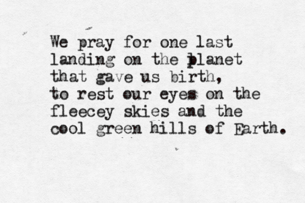 We pray for one last landing on the l planet that gave us birth, to rest our eyes on the fleecey skies and the cool green hills of Earth. 