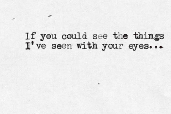 If you could see the things I've seen with your eyes... 