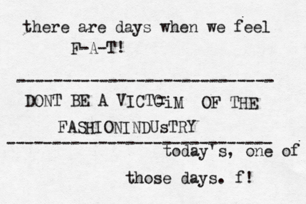 there are days when we feel F-A-T! today's, one of those days. f! DONT BE A VICTO - - iM OF THE FASHIONINDUsTRY ---------------------------- ----------------------------- 