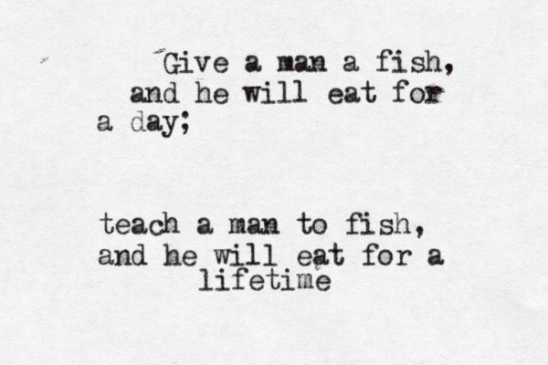 Give a man a fish, and he will eat for a day; teach a man to fish, and he will eat for a lifetime 