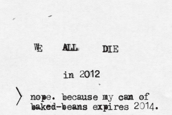 E W ALL DIE in 201 \ / nope. because my can of baked-beans expires 2014.
