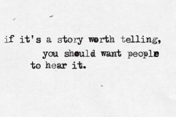 if it's a story worth telling, you should want peoplr e e to hear it.