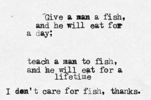 Give a man a fish, and he will eat for a day; teach a man to fish, and he will eat for a lifetim I don't care for fish, thanks.