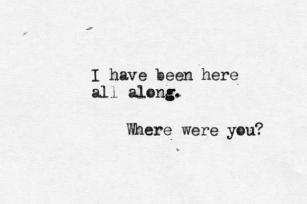I have been here all alo g ng. Where were you?