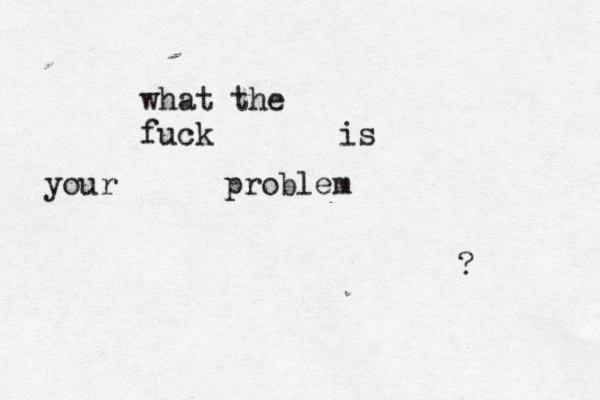 what the fuck is your problem ?