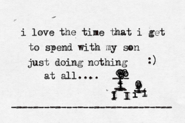 I I I I I -- -- I I i i i I o o o o o oo o o o --- o p O I i -- i i i i i love the time that i get to spend with my son just doing nothing at all.... :) ----------------------------- 