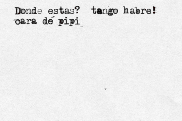 Donde estas? ta engo habre! cara de pipi