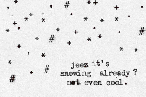 jeez it's snowing already ? not even cool. * * # * * * * + £ * * * + + + . . . . . . . * * + * * # # # # ' ' ' * * * * * 