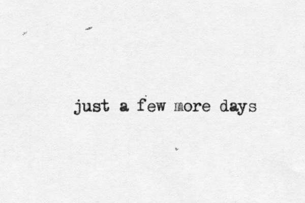 just a few more days < 