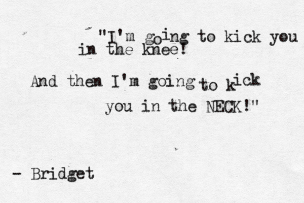 "I'm g o i ng to kick you in the knee! And the n I'm going to k ick you in the NECK!" - Bridget