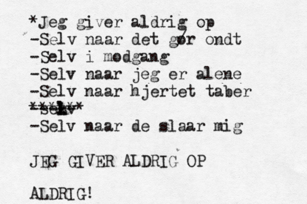 ^ *Jeg giver aldrig op -Selv naar det go /r ondt -Selv i modgang -Selv naar jeg er alene -Selv naar hjertet taber -sek l l Lv ---- ****** -Selv naar de slaar mig JEG GIVER ALDRIG OP ALDRIG!