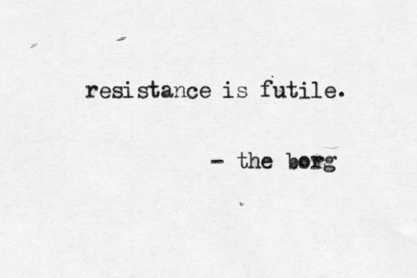 resistance is futile . - the borg