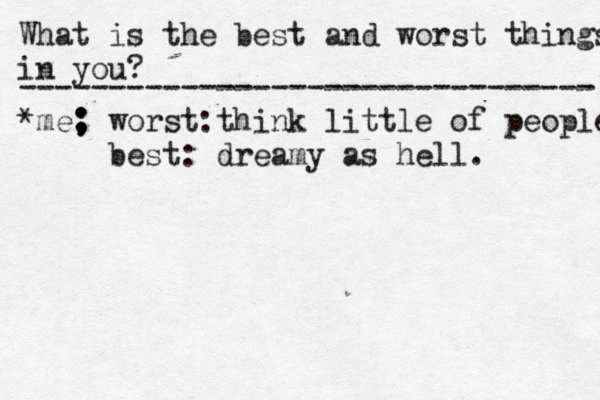 What is the best and worst things in you? -------------------------------- • *me: worst: ; ; ; ; think little of people best: dreamy as hell .
