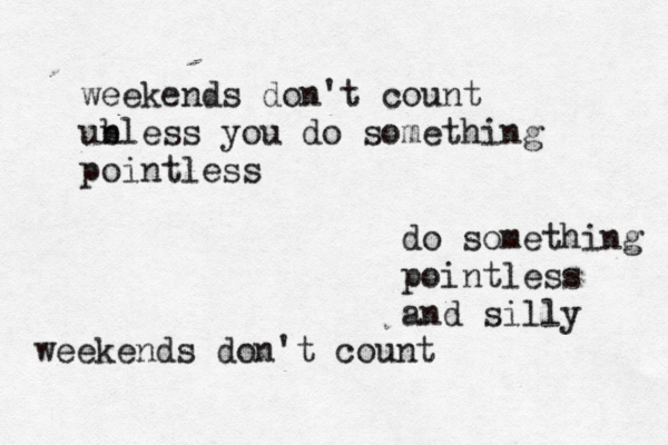 weekends don't count ub nless you do something pointless do something pointless and silly weekends don't count 