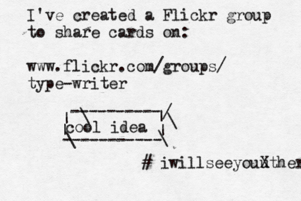 I've created a Flickr group to share cards on: www.flickr.com/groups/ type-writer cool idea ----------- ---------- | | | | \ \ / \ #< \ iwillseeyouu Xthere 