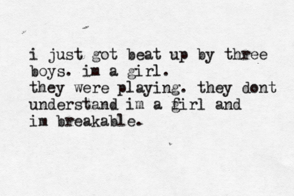 i just got beat up by three boys. im a girl. they were playing. they dont understand im a f girl and im breakable.