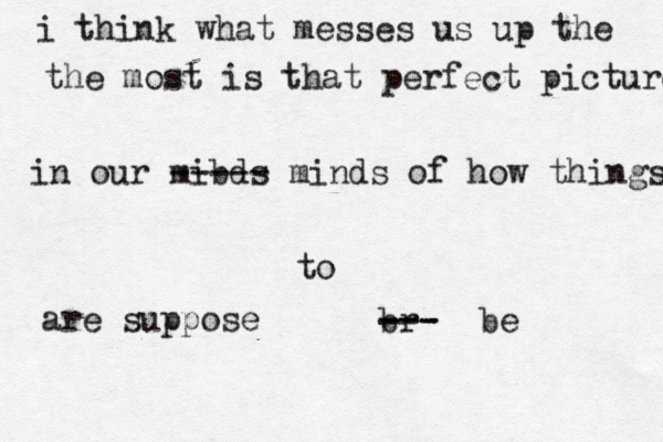 i think what messes us up the the most is that perfect picture in our mibds ----- minds of how things are suppose to br --- --- be