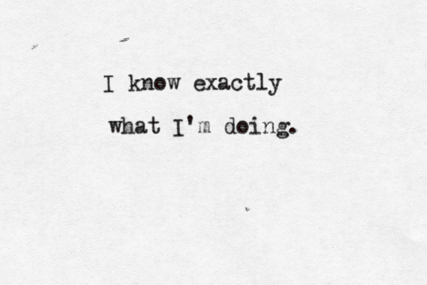 I know exactly what I'm doing