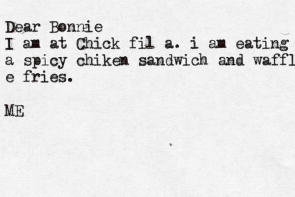 Dear Bonnie I am at Chic k fil a. i am eating a spicy a spicy chiken sandwich and waffle fries e e fries. ME 