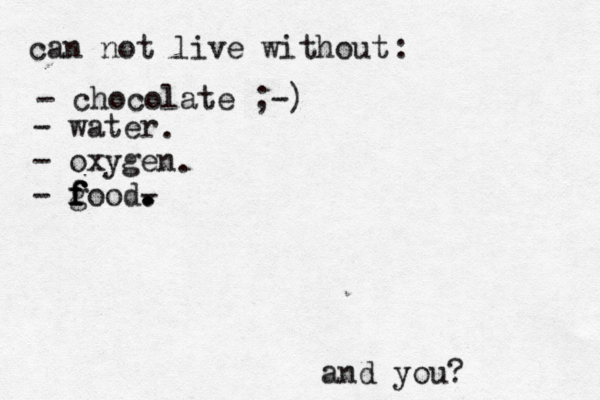 can not live without : - chocolate ;-) and you? - water - oxygen - good f f f f - . . . . . .