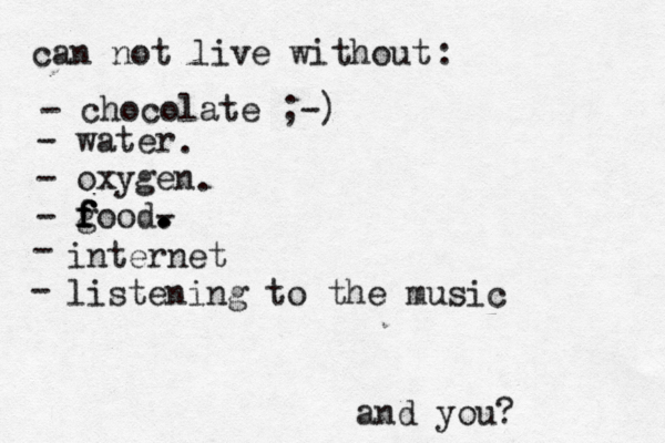 can not live without : - chocolate ;-) and you? - water - oxygen - good f f f f - . . . . . - internet listening to the music 