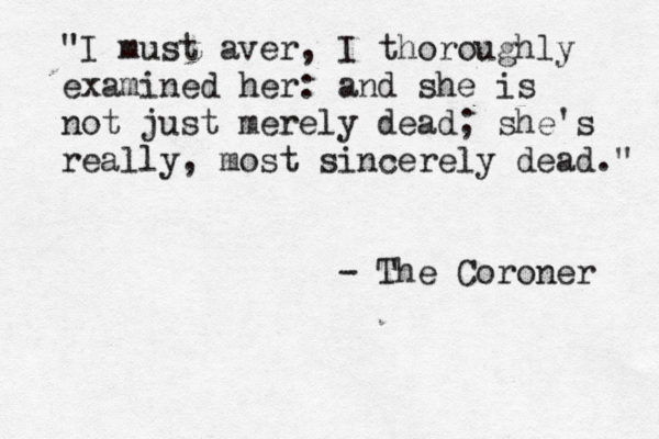 "I must aver, I thoroughly examined her: and she is not just merely dead; she's really, most sincerely dead." - The Coroner 