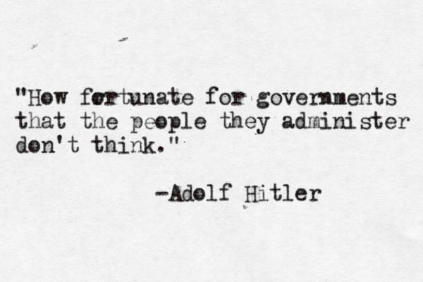 "How fr ortunate for governments that the people they administer don't think." -Adolf Hitler