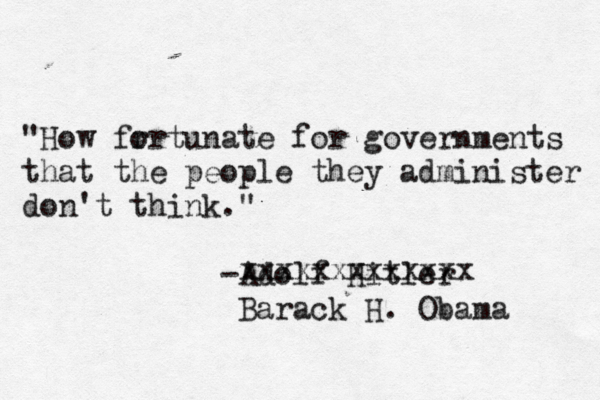 "How fr ortunate for governments that the people they administer don't think." -Adolf Hitler xxxxxxxxxxxxx Barack H. Obama 
