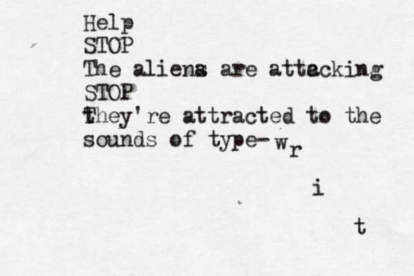 Help STOP The aliena s are attc acking STOP they T 're attracted to the sounds of type- w r i t 