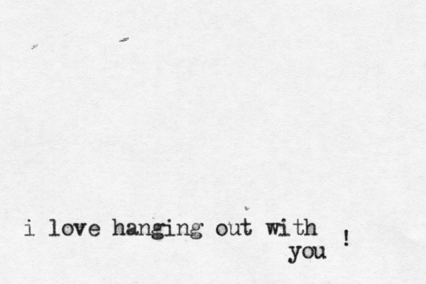 i love hanging out with you ! 