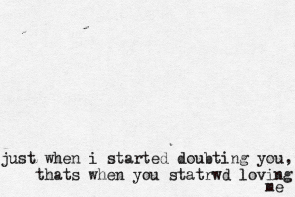 just when i started doubting you, thats when you statrwd loving me 