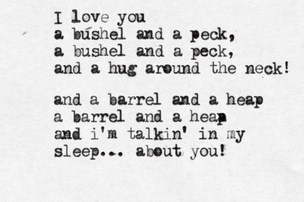 I love you a bushel and a peck, a bushel and a peck, and a hug around the neck! and a barrel and a heap a barrel and a heap a and i'm talkin' in my sleep... about you!
