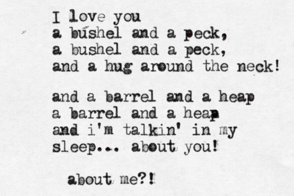 I love you a bushel and a peck, a bushel and a peck, and a hug around the neck! and a barrel and a heap a barrel and a heap a and i'm talkin' in my sleep... about you! about me?! 