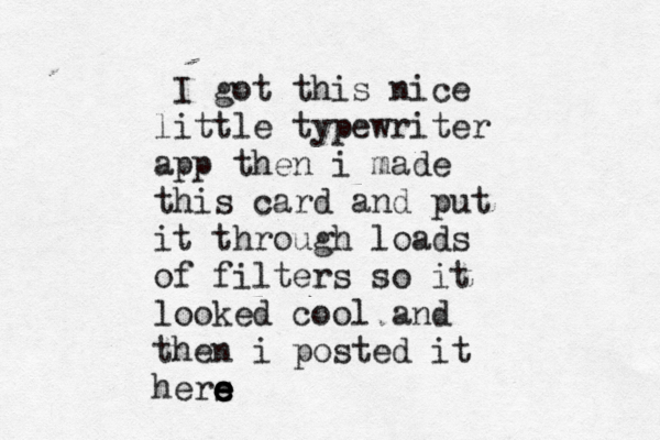 I got this nice little typewriter app then i made this card and put it through loads of filters so it looked cool and then i posted it hers e e e e