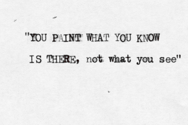 YOU PAINT WHAT YOU KNOW IS THERE, not what you see" "