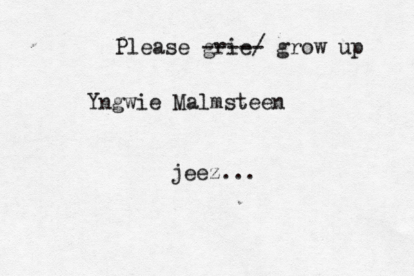 Please grie ----/ - grow up Yngwie Malmsteen jeez...